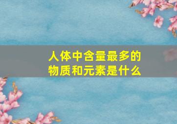 人体中含量最多的物质和元素是什么