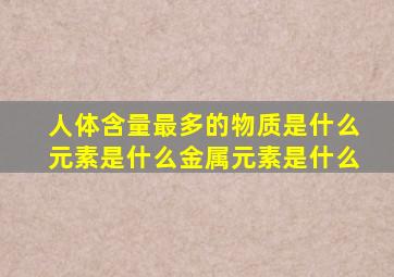 人体含量最多的物质是什么元素是什么金属元素是什么