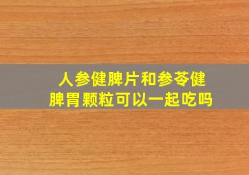 人参健脾片和参苓健脾胃颗粒可以一起吃吗