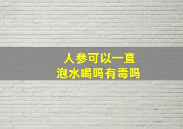 人参可以一直泡水喝吗有毒吗