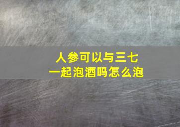 人参可以与三七一起泡酒吗怎么泡