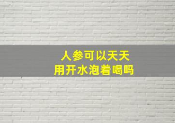 人参可以天天用开水泡着喝吗