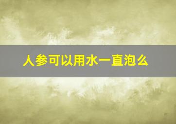 人参可以用水一直泡么