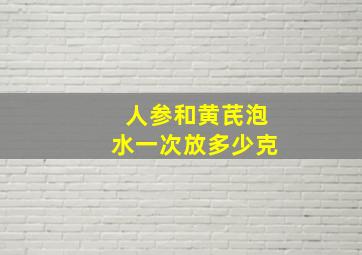 人参和黄芪泡水一次放多少克