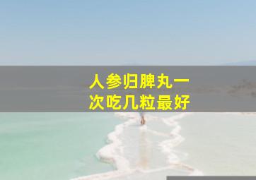 人参归脾丸一次吃几粒最好