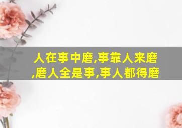 人在事中磨,事靠人来磨,磨人全是事,事人都得磨