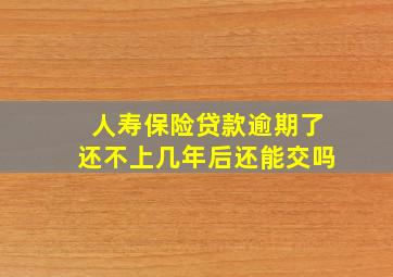 人寿保险贷款逾期了还不上几年后还能交吗