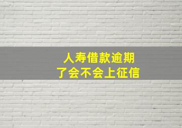 人寿借款逾期了会不会上征信