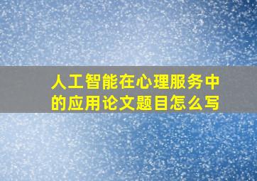 人工智能在心理服务中的应用论文题目怎么写