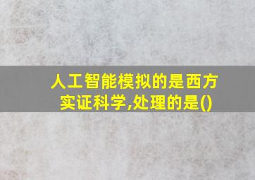 人工智能模拟的是西方实证科学,处理的是()