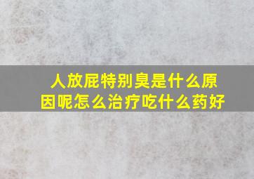 人放屁特别臭是什么原因呢怎么治疗吃什么药好