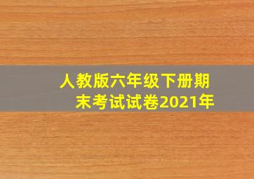 人教版六年级下册期末考试试卷2021年