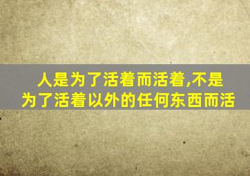 人是为了活着而活着,不是为了活着以外的任何东西而活