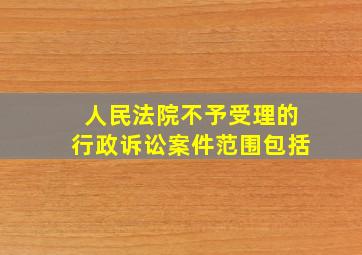 人民法院不予受理的行政诉讼案件范围包括