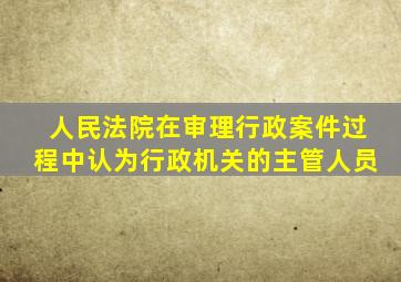 人民法院在审理行政案件过程中认为行政机关的主管人员