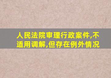 人民法院审理行政案件,不适用调解,但存在例外情况