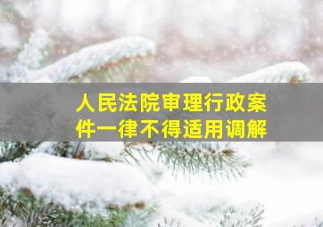 人民法院审理行政案件一律不得适用调解