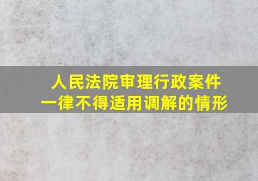 人民法院审理行政案件一律不得适用调解的情形