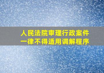 人民法院审理行政案件一律不得适用调解程序