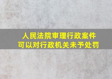 人民法院审理行政案件可以对行政机关未予处罚