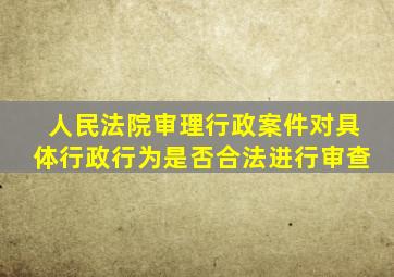 人民法院审理行政案件对具体行政行为是否合法进行审查