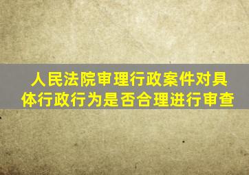 人民法院审理行政案件对具体行政行为是否合理进行审查