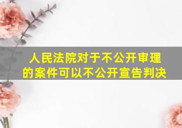 人民法院对于不公开审理的案件可以不公开宣告判决