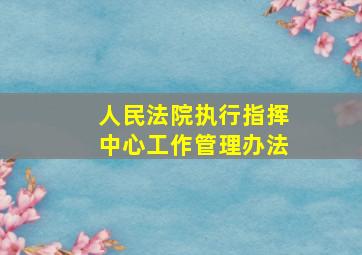 人民法院执行指挥中心工作管理办法