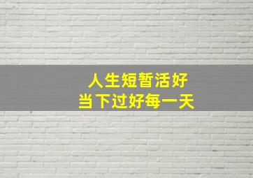 人生短暂活好当下过好每一天