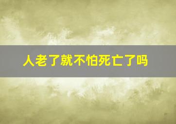 人老了就不怕死亡了吗