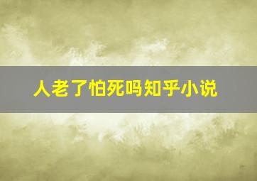 人老了怕死吗知乎小说