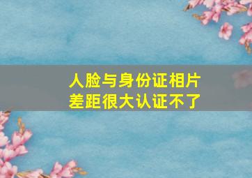 人脸与身份证相片差距很大认证不了