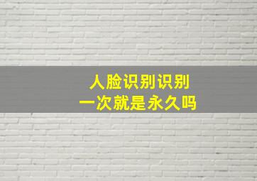 人脸识别识别一次就是永久吗