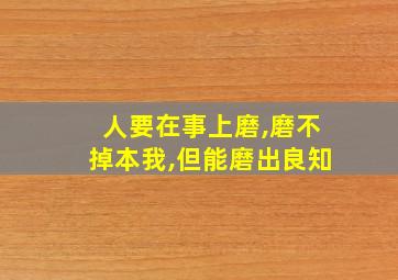 人要在事上磨,磨不掉本我,但能磨出良知