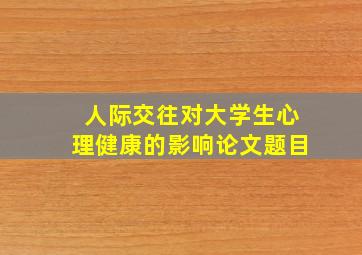 人际交往对大学生心理健康的影响论文题目