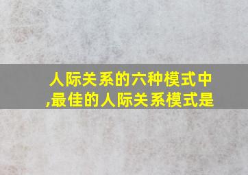 人际关系的六种模式中,最佳的人际关系模式是