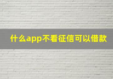 什么app不看征信可以借款