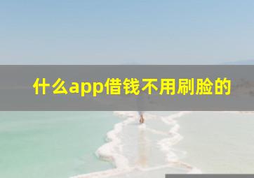 什么app借钱不用刷脸的