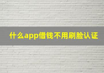 什么app借钱不用刷脸认证