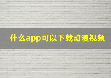 什么app可以下载动漫视频