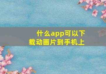 什么app可以下载动画片到手机上