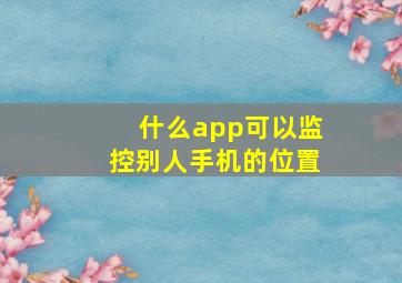 什么app可以监控别人手机的位置