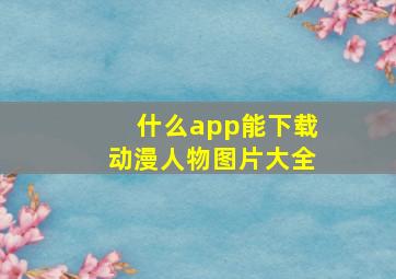 什么app能下载动漫人物图片大全