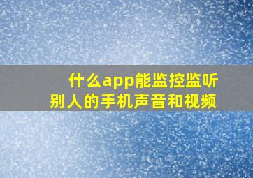 什么app能监控监听别人的手机声音和视频