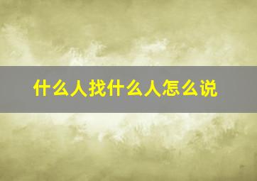 什么人找什么人怎么说