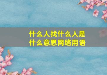 什么人找什么人是什么意思网络用语