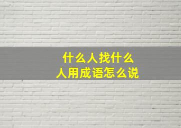 什么人找什么人用成语怎么说