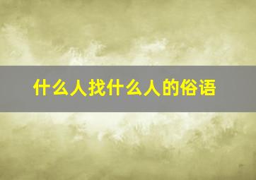 什么人找什么人的俗语