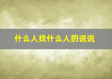 什么人找什么人的说说