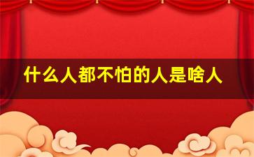 什么人都不怕的人是啥人